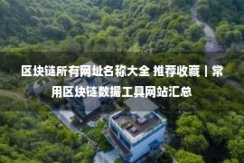 区块链所有网址名称大全 推荐收藏｜常用区块链数据工具网站汇总