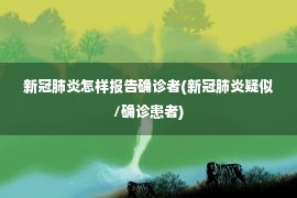 新冠肺炎怎样报告确诊者(新冠肺炎疑似/确诊患者)