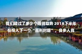 我们错过了多少个赚钱趋势 2018下半年在投入下一个“赢利时期”，良多人竟然都没有分解！