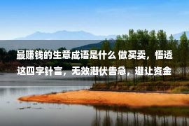 最赚钱的生意成语是什么 做买卖，悟透这四字针言，无效潜伏告急，避让资金缩水，赢利没有难