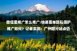 微信里推广怎么推广:快递面单隐私保护推广如何？记者实测：广州部分站点仍未支持