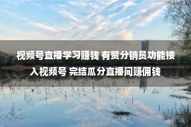 视频号直播学习赚钱 有赞分销员功能接入视频号 完结瓜分直播间赚佣钱