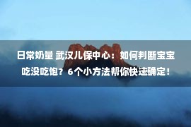 日常奶量 武汉儿保中心：如何判断宝宝吃没吃饱？6个小方法帮你快速确定！