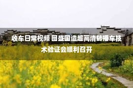 收车日常视频 图盛国造超高清转播车技术验证会顺利召开