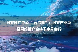 汨罗推广中心 “云招商”：汨罗产业项目网络推介会将于本月举行