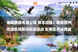 希腊跨境电商公司 顺丰控股：明年鄂州花湖机场转运枢纽投运 东南亚市场将成为公司跨境电商首要目标