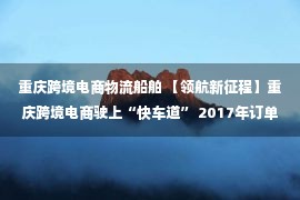 重庆跨境电商物流船舶 【领航新征程】重庆跨境电商驶上“快车道” 2017年订单量增长六成