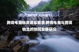 跨境电商物流装车要求 跨境电商与跨境物流的协同发展研究