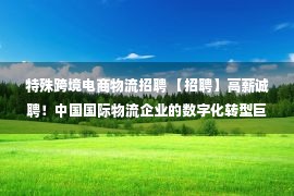 特殊跨境电商物流招聘 【招聘】高薪诚聘！中国国际物流企业的数字化转型巨变，和WallTech一起成为行业领跑者