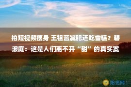 拍短视频瘦身 王祖蓝减肥还吃雪糕？碧波庭：这是人们离不开“甜”的真实案例