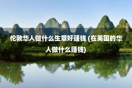 伦敦华人做什么生意好赚钱 (在英国的华人做什么赚钱)