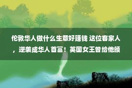 伦敦华人做什么生意好赚钱 这位客家人，逆袭成华人首富！英国女王曾给他颁发勋章