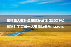 伦敦华人做什么生意好赚钱 或赔偿9亿英镑！宇宙第一大电商巨头Amazon，到底干了啥？