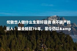 伦敦华人做什么生意好赚钱 永不破产的巨人：基业畅旺70年，至今仍以&ldquo;小商人&rdquo;自居