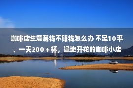 咖啡店生意赚钱不赚钱怎么办 不足10平、一天200＋杯，遍地开花的咖啡小店真的赚钱？