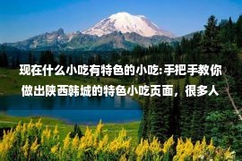 现在什么小吃有特色的小吃:手把手教你做出陕西韩城的特色小吃页面，很多人都没见过，真好吃