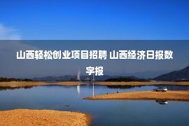 山西轻松创业项目招聘 山西经济日报数字报