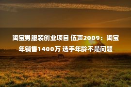 淘宝男服装创业项目 伍声2009：淘宝年销售1400万 选手年龄不是问题