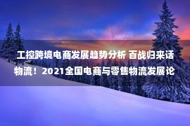 工控跨境电商发展趋势分析 百战归来话物流！2021全国电商与零售物流发展论坛暨第十届快速消费品供应链与物流高峰会盛大重启