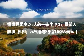 维维豆奶小吃:认养一头牛IPO；喜茶入股和気桃桃；元气森林估值150亿美元｜品牌周报