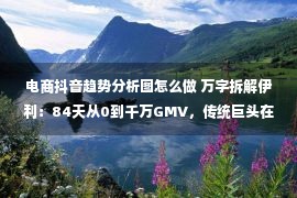 电商抖音趋势分析图怎么做 万字拆解伊利：84天从0到千万GMV，传统巨头在抖音电商的快与慢