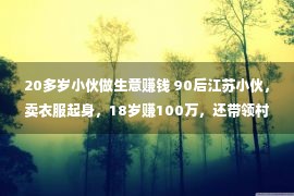 20多岁小伙做生意赚钱 90后江苏小伙，卖衣服起身，18岁赚100万，还带领村平易近致富