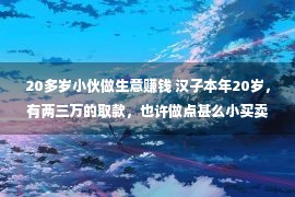 20多岁小伙做生意赚钱 汉子本年20岁，有两三万的取款，也许做点甚么小买卖？