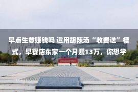 早点生意赚钱吗 运用胡辣汤“收费送”模式，早餐店东家一个月赚13万，你想学吗？