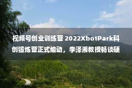 视频号创业训练营 2022XbotPark科创锻炼营正式煽动，李泽湘教授畅谈硬科技创业新繁华