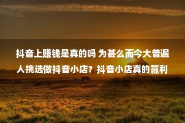 抖音上赚钱是真的吗 为甚么而今大普遍人挑选做抖音小店？抖音小店真的赢利吗？