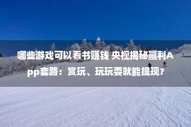 哪些游戏可以看书赚钱 央视揭秘赢利App套路：赏玩、玩玩耍就能提现？