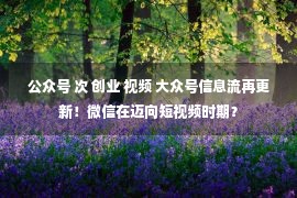 公众号 次 创业 视频 大众号信息流再更新！微信在迈向短视频时期？