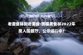 老美食林附近美食:携程美食林2022年度入围餐厅，公示进行中！