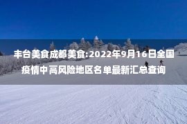 丰台美食成都美食:2022年9月16日全国疫情中高风险地区名单最新汇总查询