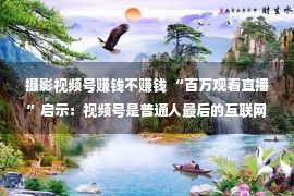 摄影视频号赚钱不赚钱 “百万观看直播”启示：视频号是普通人最后的互联网红利