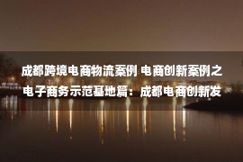 成都跨境电商物流案例 电商创新案例之电子商务示范基地篇：成都电商创新发展的“主阵地”