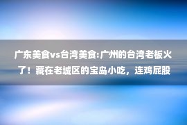 广东美食vs台湾美食:广州的台湾老板火了！藏在老城区的宝岛小吃，连鸡屁股都是宝贝！