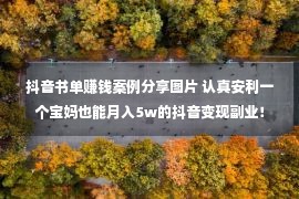 抖音书单赚钱案例分享图片 认真安利一个宝妈也能月入5w的抖音变现副业！