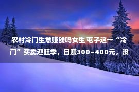 农村冷门生意赚钱吗女生 屯子这一“冷门”买卖迎旺季，日赚300~400元，没有少城里人也恋慕