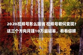 2020视频号怎么赚钱 视频号若何变现？这三个方向月赚10万最轻易，看看你顺应哪种？