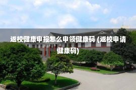 返校健康申报怎么申领健康码 (返校申请健康码)