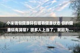 小米钱包健康码在哪看健康状态 你的健康码有异常？很多人上当了，就因为……