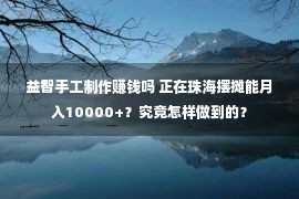 益智手工制作赚钱吗 正在珠海摆摊能月入10000+？究竟怎样做到的？