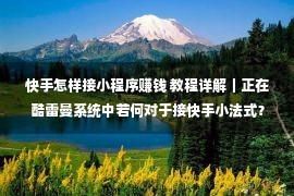 快手怎样接小程序赚钱 教程详解｜正在酷雷曼系统中若何对于接快手小法式？