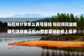 短视频分享怎么养号赚钱 短视频同城精确引流获客正在AI智能营销软件上超乎你设想