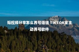 短视频分享怎么养号赚钱 TIKTOK全主动养号软件