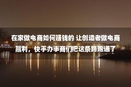 在家做电商如何赚钱的 让创造者做电商赢利，快手办事商们把这条路跑通了