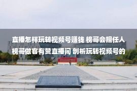 直播怎样玩转视频号赚钱 榜哥会担任人榜哥做客有赞直播间 剖析玩转视频号的三种头脑