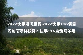 2022快手如何赚钱 2022快手116情意购物节怎样投身？快手116震动薅羊毛攻略来了