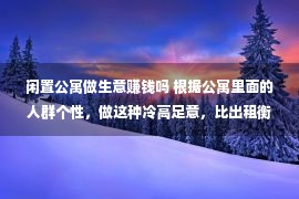 闲置公寓做生意赚钱吗 根据公寓里面的人群个性，做这种冷高足意，比出租衡宇还赚！